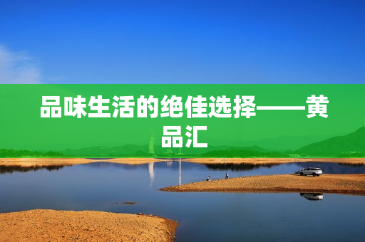 品味生活的绝佳选择——黄品汇