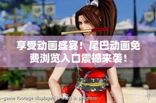 享受动画盛宴！尾巴动画免费浏览入口震撼来袭！