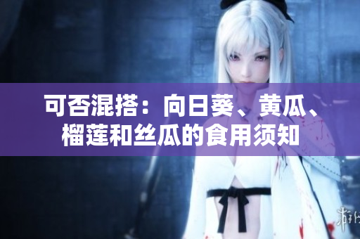 可否混搭：向日葵、黄瓜、榴莲和丝瓜的食用须知
