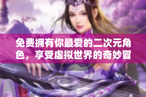 免费拥有你最爱的二次元角色，享受虚拟世界的奇妙冒险