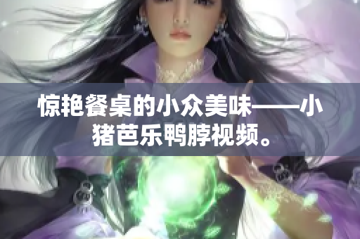 惊艳餐桌的小众美味——小猪芭乐鸭脖视频。