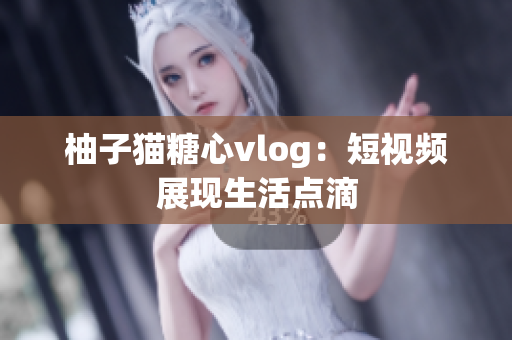 柚子猫糖心vlog：短视频展现生活点滴