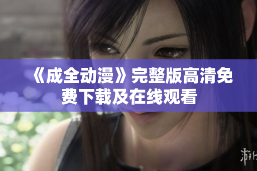 《成全动漫》完整版高清免费下载及在线观看
