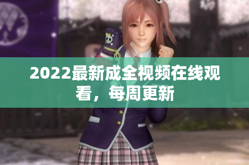 2022最新成全视频在线观看，每周更新