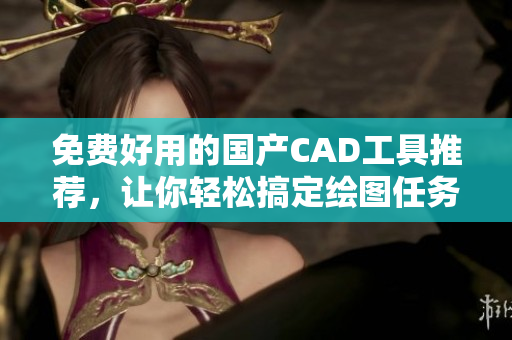 免费好用的国产CAD工具推荐，让你轻松搞定绘图任务！