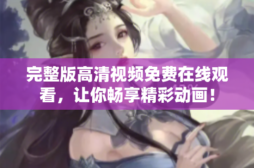 完整版高清视频免费在线观看，让你畅享精彩动画！