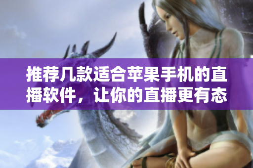 推荐几款适合苹果手机的直播软件，让你的直播更有态度！