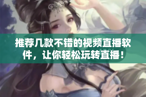 推荐几款不错的视频直播软件，让你轻松玩转直播！