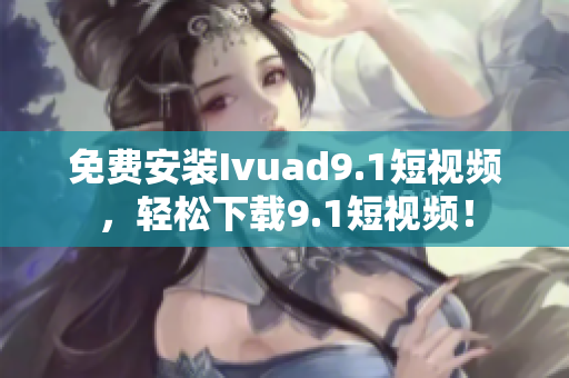 免费安装Ivuad9.1短视频，轻松下载9.1短视频！