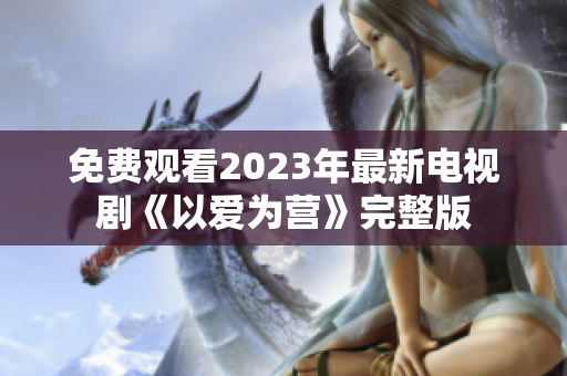 免费观看2023年最新电视剧《以爱为营》完整版