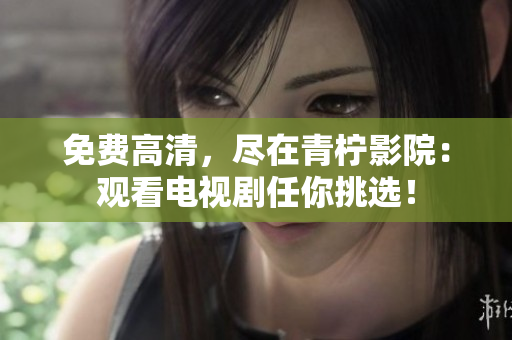 免费高清，尽在青柠影院：观看电视剧任你挑选！