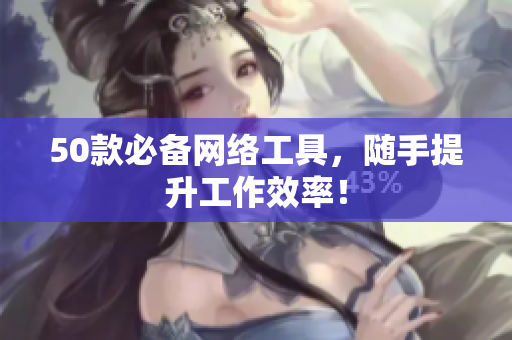50款必备网络工具，随手提升工作效率！