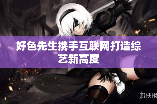 好色先生携手互联网打造综艺新高度