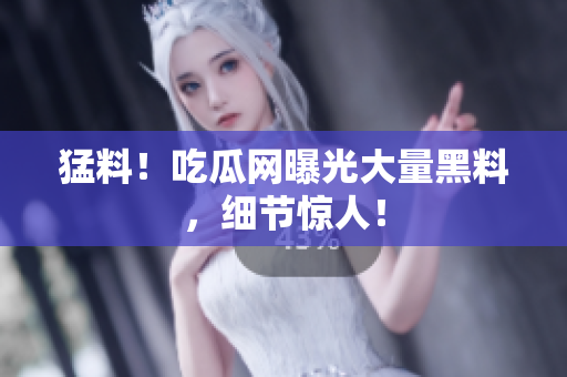 猛料！吃瓜网曝光大量黑料，细节惊人！