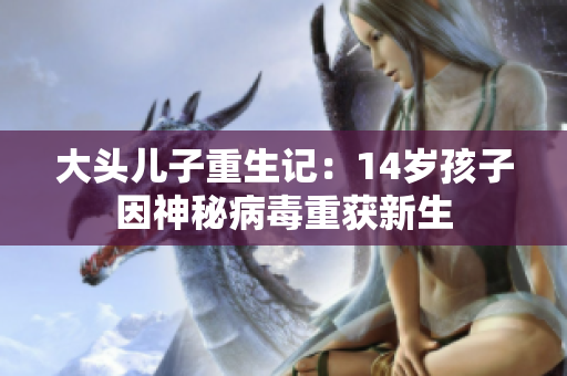 大头儿子重生记：14岁孩子因神秘病毒重获新生