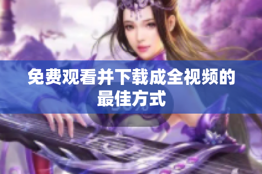 免费观看并下载成全视频的最佳方式