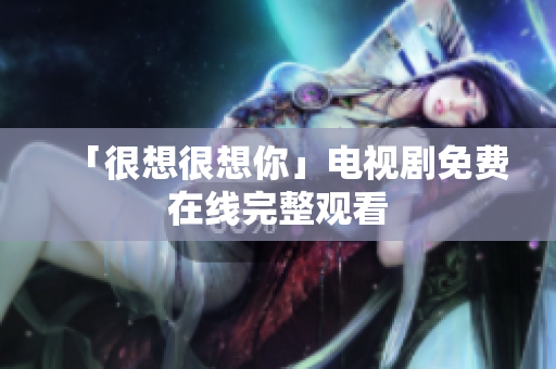 「很想很想你」电视剧免费在线完整观看