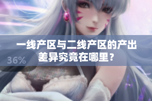 一线产区与二线产区的产出差异究竟在哪里？