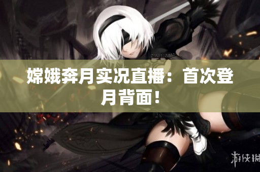 嫦娥奔月实况直播：首次登月背面！