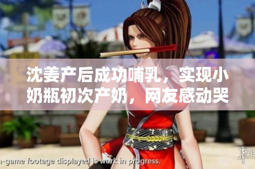 沈姜产后成功哺乳，实现小奶瓶初次产奶，网友感动哭了！