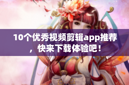 10个优秀视频剪辑app推荐，快来下载体验吧！
