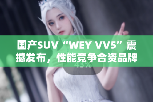 国产SUV“WEY VV5”震撼发布，性能竞争合资品牌