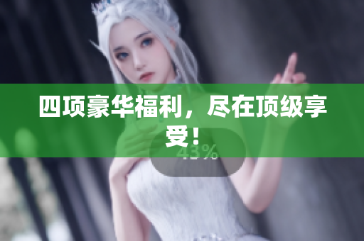 四项豪华福利，尽在顶级享受！