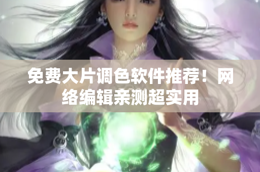 免费大片调色软件推荐！网络编辑亲测超实用
