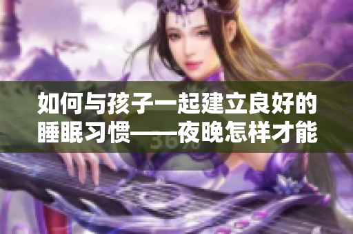 如何与孩子一起建立良好的睡眠习惯——夜晚怎样才能更好地休息？