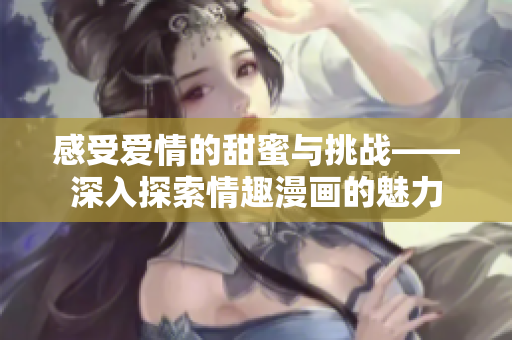 感受爱情的甜蜜与挑战——深入探索情趣漫画的魅力
