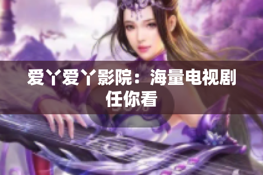 爱丫爱丫影院：海量电视剧任你看