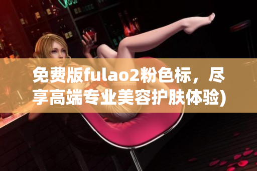 免费版fulao2粉色标，尽享高端专业美容护肤体验)