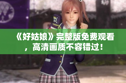 《好姑娘》完整版免费观看，高清画质不容错过！