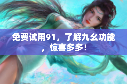 免费试用91，了解九幺功能，惊喜多多！