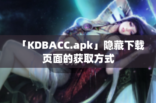 「KDBACC.apk」隐藏下载页面的获取方式