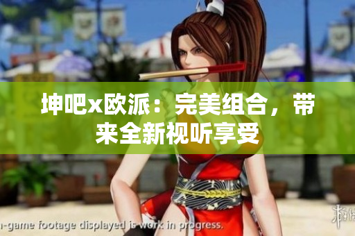 坤吧x欧派：完美组合，带来全新视听享受