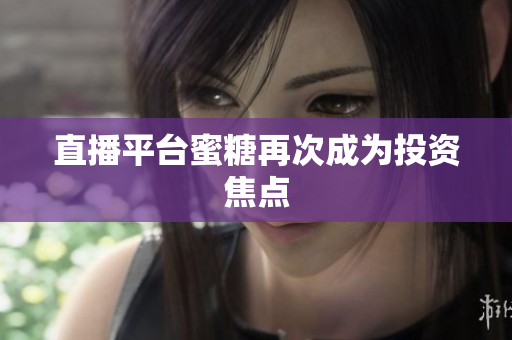 直播平台蜜糖再次成为投资焦点