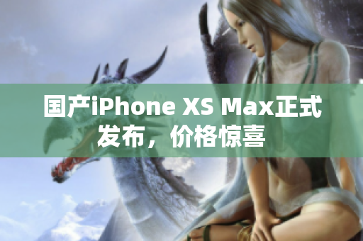 国产iPhone XS Max正式发布，价格惊喜