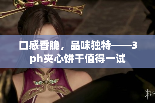 口感香脆，品味独特——3ph夹心饼干值得一试