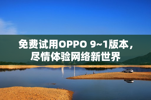 免费试用OPPO 9~1版本，尽情体验网络新世界