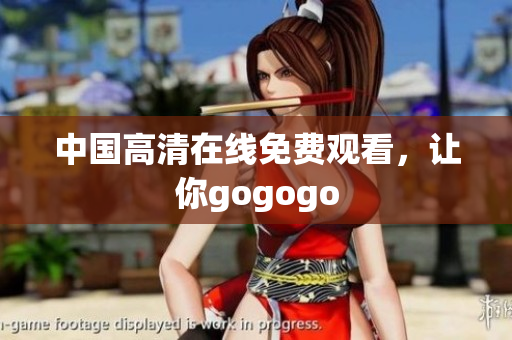 中国高清在线免费观看，让你gogogo