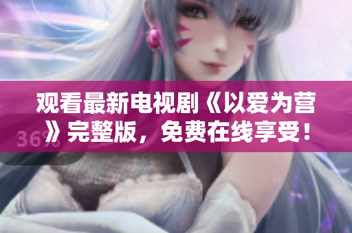 观看最新电视剧《以爱为营》完整版，免费在线享受！