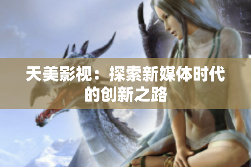 天美影视：探索新媒体时代的创新之路