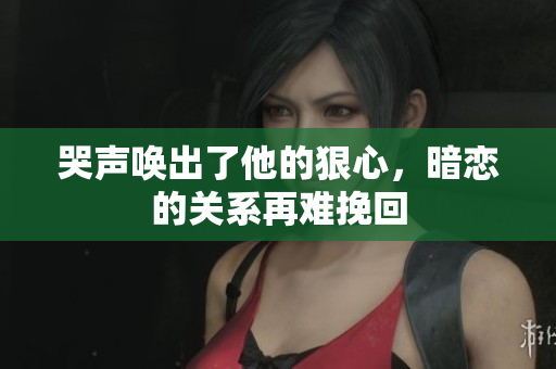 哭声唤出了他的狠心，暗恋的关系再难挽回