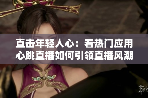 直击年轻人心：看热门应用心跳直播如何引领直播风潮