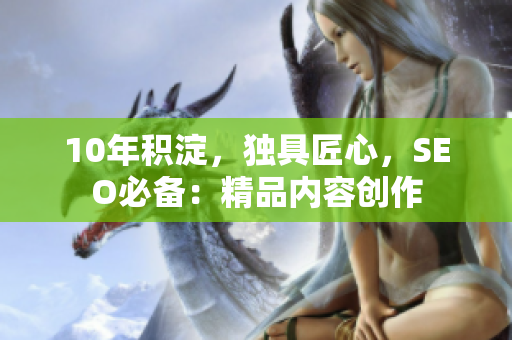 10年积淀，独具匠心，SEO必备：精品内容创作