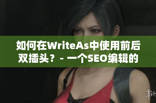 如何在WriteAs中使用前后双插头？- 一个SEO编辑的技巧