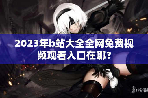 2023年b站大全全网免费视频观看入口在哪？