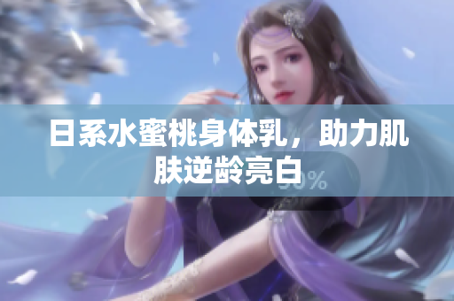 日系水蜜桃身体乳，助力肌肤逆龄亮白