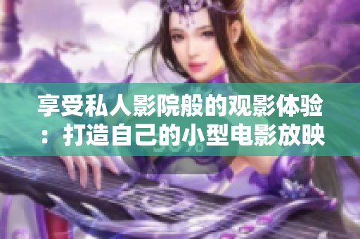 享受私人影院般的观影体验：打造自己的小型电影放映室